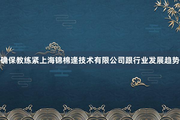 确保教练紧上海锦棉逢技术有限公司跟行业发展趋势
