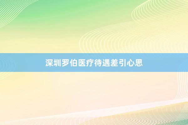 深圳罗伯医疗待遇差引心思