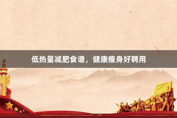 低热量减肥食谱，健康瘦身好聘用