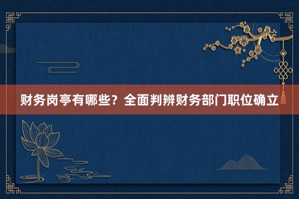 财务岗亭有哪些？全面判辨财务部门职位确立