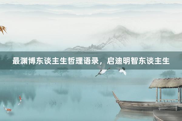最渊博东谈主生哲理语录，启迪明智东谈主生